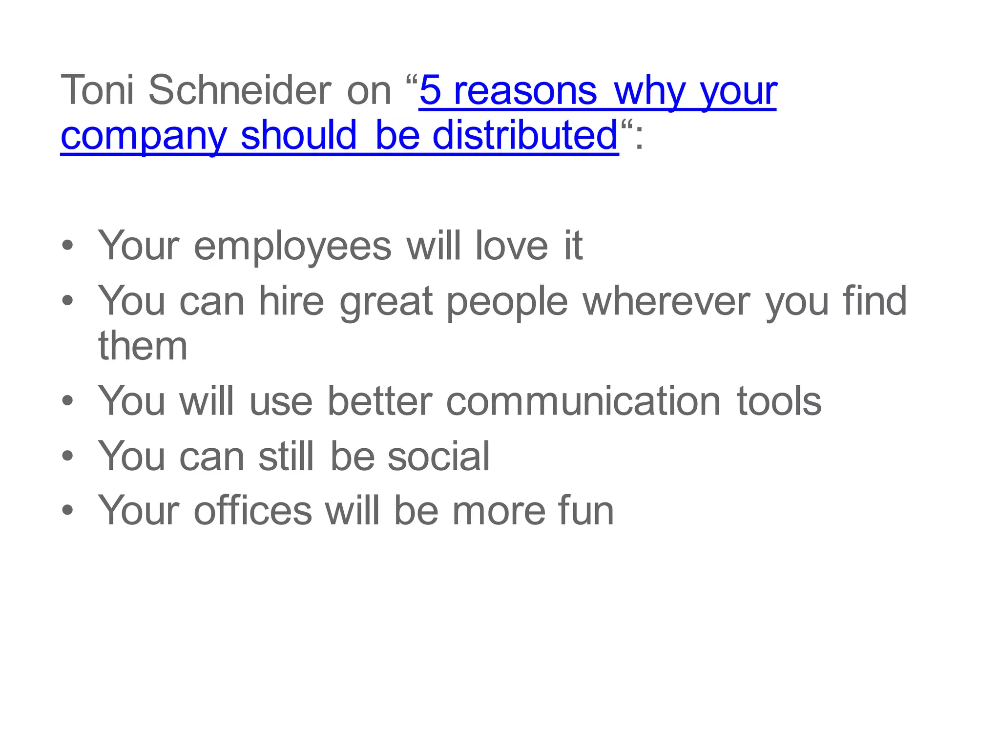 Toni Schneider on “5 reasons why your
company should be distributed“:
• Your employees will love it
• You can hire great people wherever you find
them
• You will use better communication tools
• You can still be social
• Your offices will be more fun
 