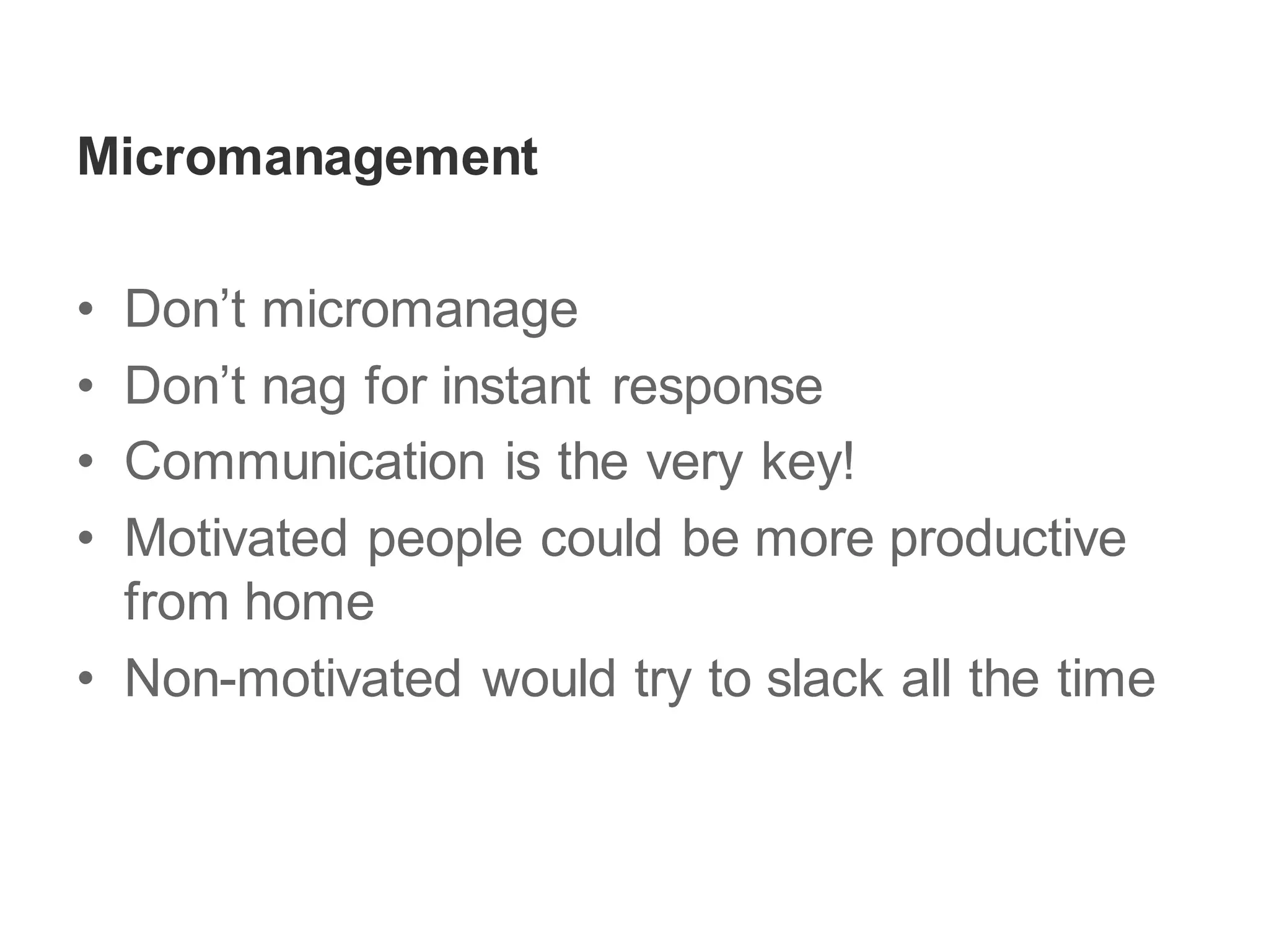 Micromanagement
• Don’t micromanage
• Don’t nag for instant response
• Communication is the very key!
• Motivated people could be more productive
from home
• Non-motivated would try to slack all the time
 