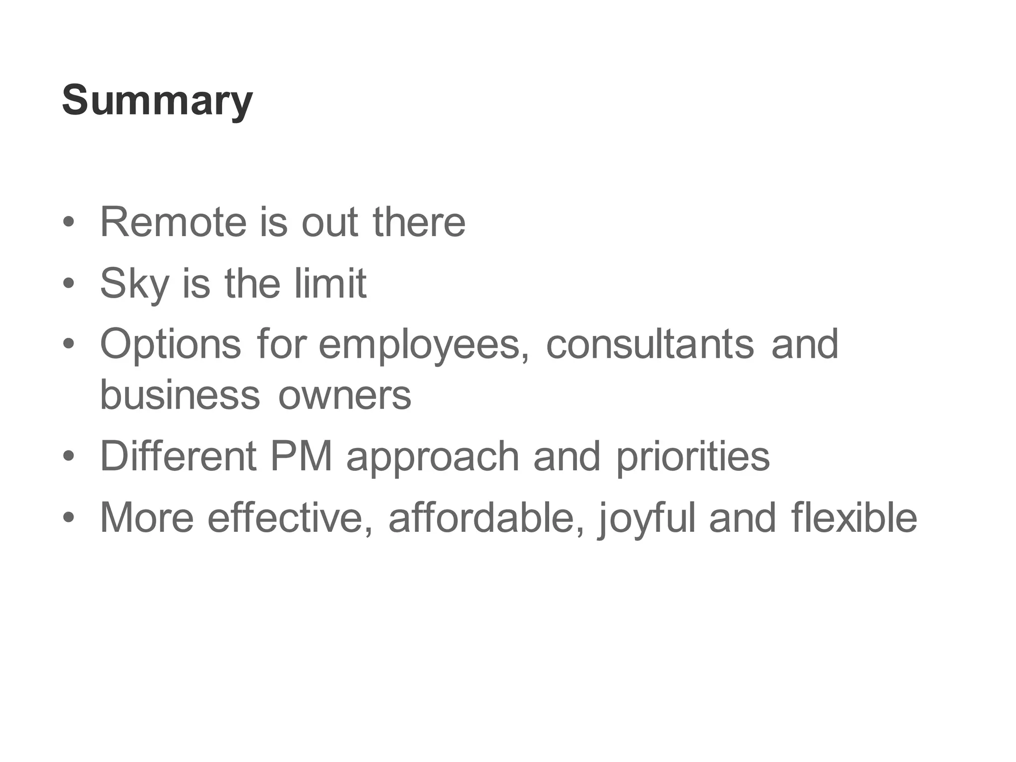 Summary
• Remote is out there
• Sky is the limit
• Options for employees, consultants and
business owners
• Different PM approach and priorities
• More effective, affordable, joyful and flexible
 