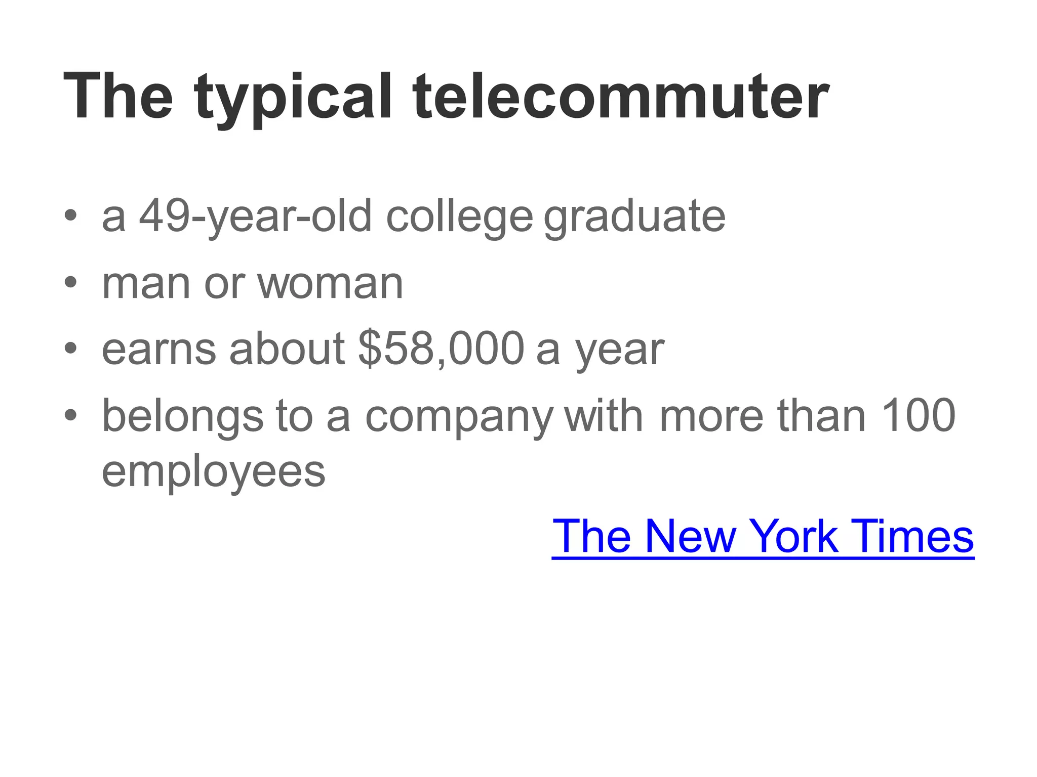 The typical telecommuter
• a 49-year-old college graduate
• man or woman
• earns about $58,000 a year
• belongs to a company with more than 100
employees
The New York Times
 