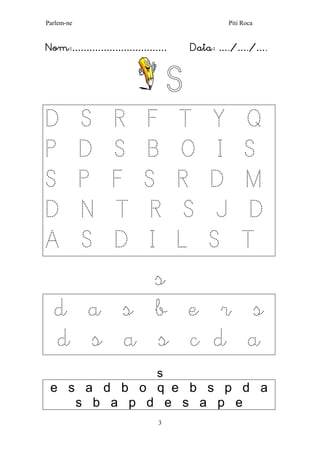 Parlem-ne Piti Roca 
3 
Nom:…………………………… Data: …./…./…. 
S 
D S R F T Y Q 
P D S B O I S 
S P F S R D M 
D N T R S J D 
A S D I L S T 
s 
d a s b e r s d s a s c d a 
s 
e s a d b o q e b s p d a s b a p d e s a p e  