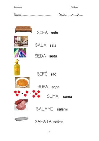 Parlem-ne Piti Roca 
7 
Nom:…………………………… Data: …./…./…. 
SOFÀ sofà 
SALA sala 
SEDA seda 
SIFÓ sifó 
SOPA sopa 
SUMA suma 
SALAMI salami 
SAFATA safata  