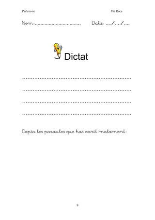 Parlem-ne Piti Roca 
9 
Nom:…………………………… Data: …./…./…. 
Dictat 
……………………………………………………… 
……………………………………………………… 
……………………………………………………… 
……………………………………………………… 
Copia les paraules que has escrit malament: 
 