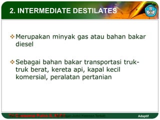 2. INTERMEDIATE DESTILATES 
Merupakan minyak gas atau bahan bakar 
diesel 
Sebagai bahan bakar transportasi truk-truk 
berat, kereta api, kapal kecil 
komersial, peralatan pertanian 
Tri Hal.: Goesema 19 Putra S, M.Isi Pd dengan Judul Halaman Terkait 
Adaptif 
 