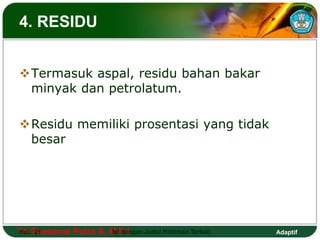4. RESIDU 
Termasuk aspal, residu bahan bakar 
minyak dan petrolatum. 
Residu memiliki prosentasi yang tidak 
besar 
Tri Hal.: Goesema 21 Putra S, M.Isi Pd dengan Judul Halaman Terkait 
Adaptif 
 