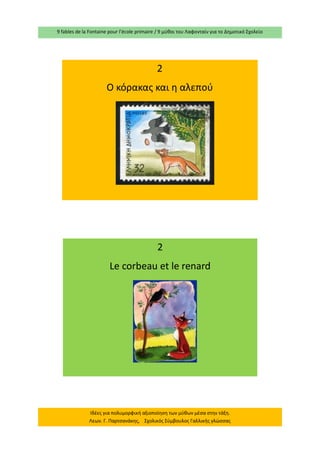 9 fables de la Fontaine pour l’école primaire / 9 μύθοι του Λαφονταίν για το Δημοτικό Σχολείο 
Ιδέες για πολυμορφική αξιοποίηση των μύθων μέσα στην τάξη. Λεων. Γ. Παρτσανάκης, Σχολικός Σύμβουλος Γαλλικής γλώσσας 
2 
Le corbeau et le renard 
2 
Ο κόρακας και η αλεπού  