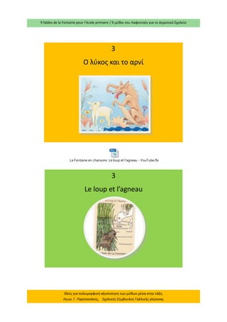 9 fables de la Fontaine pour l’école primaire / 9 μύθοι του Λαφονταίν για το Δημοτικό Σχολείο 
Ιδέες για πολυμορφική αξιοποίηση των μύθων μέσα στην τάξη. Λεων. Γ. Παρτσανάκης, Σχολικός Σύμβουλος Γαλλικής γλώσσας 
3 
Ο λύκος και το αρνί 
3 
Le loup et l’agneau La Fontaine en chansons Le loup et l'agneau - YouTube.flv  