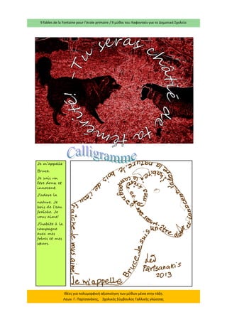 9 fables de la Fontaine pour l’école primaire / 9 μύθοι του Λαφονταίν για το Δημοτικό Σχολείο 
Ιδέες για πολυμορφική αξιοποίηση των μύθων μέσα στην τάξη. Λεων. Γ. Παρτσανάκης, Σχολικός Σύμβουλος Γαλλικής γλώσσας 
Je m’appelle 
Bruce. 
Je suis un être doux et innocent. 
J’adore la 
nature. Je bois de l’eau fraîche. Je vous aime! 
J’habite à la campagne avec mes frères et mes soeurs.  