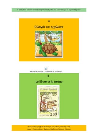9 fables de la Fontaine pour l’école primaire / 9 μύθοι του Λαφονταίν για το Δημοτικό Σχολείο 
Ιδέες για πολυμορφική αξιοποίηση των μύθων μέσα στην τάξη. Λεων. Γ. Παρτσανάκης, Σχολικός Σύμβουλος Γαλλικής γλώσσας 
4 
Ο λαγός και η χελώνα 
4 
Le lièvre et la tortue Jean_de_La_Fontaine_-_Le_lievre_et_la_tortue.mp3  