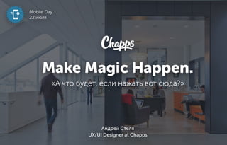 Make Magic Happen. 
«А что будет, если нажать вот сюда?» 
Андрей Стеля 
UX/UI Designer at Chapps 
Mobile Day 
22 июля 
 