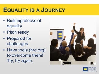 EQUALITY IS A JOURNEY 
• Building blocks of 
equality 
• Pitch ready 
• Prepared for 
challenges 
• Have tools (hrc.org) 
to overcome them! 
Try, try again. 
 