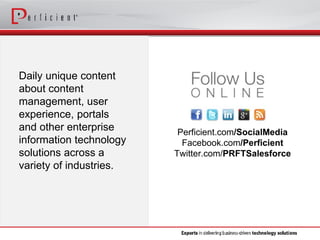 Daily unique content about content management, user experience, portals and other enterprise information technology solutions across a variety of industries. 
Perficient.com/SocialMedia 
Facebook.com/Perficient 
Twitter.com/PRFTSalesforce  