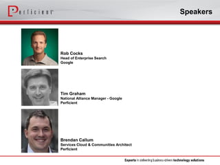Speakers 
Tim Graham 
National Alliance Manager -Google 
Perficient 
Rob Cocks 
Head of Enterprise SearchGoogle 
Brendan Callum 
Services Cloud & Communities Architect 
Perficient  