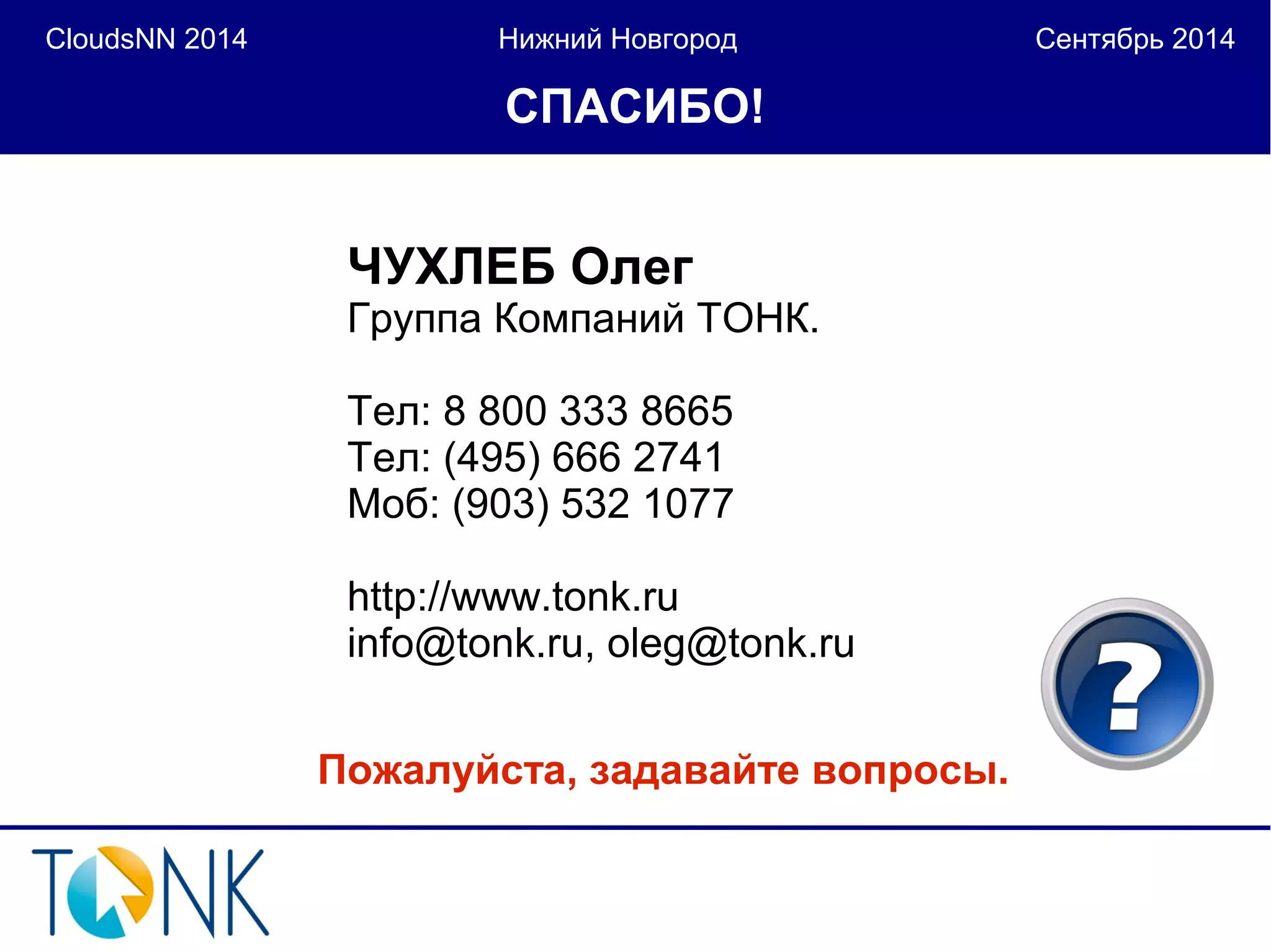 CloudsNN 2014 Нижний Новгород Сентябрь 2014 
СПАСИБО! 
ЧУХЛЕБ Олег 
Группа Компаний ТОНК. 
Тел: 8 800 333 8665 
Тел: (495) 666 2741 
Моб: (903) 532 1077 
http://www.tonk.ru 
info@tonk.ru, oleg@tonk.ru 
Пожалуйста, задавайте вопросы. 
