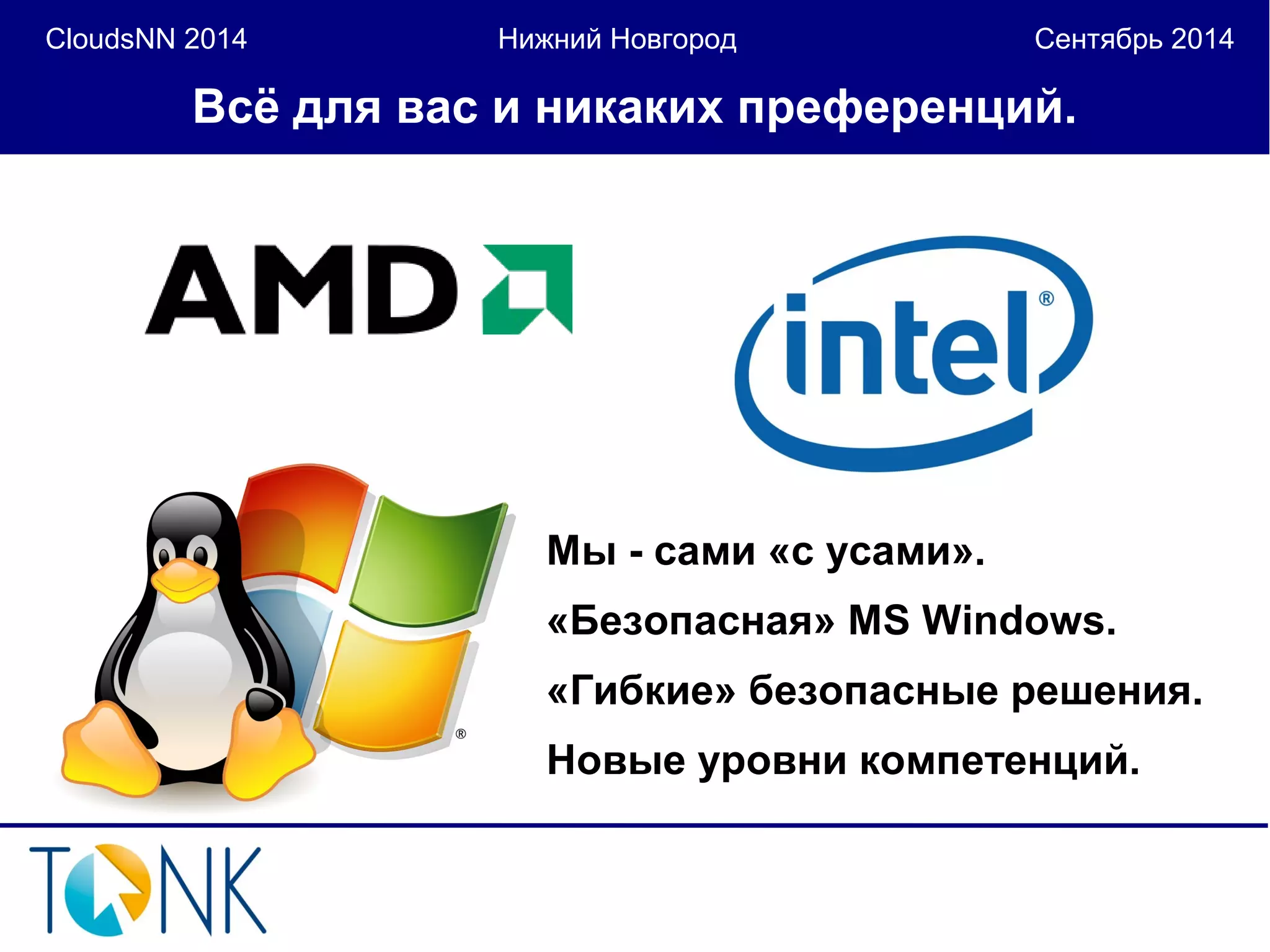CloudsNN 2014 Нижний Новгород Сентябрь 2014 
Всё для вас и никаких преференций. 
Мы - сами «с усами». 
«Безопасная» MS Windows. 
«Гибкие» безопасные решения. 
Новые уровни компетенций. 
 