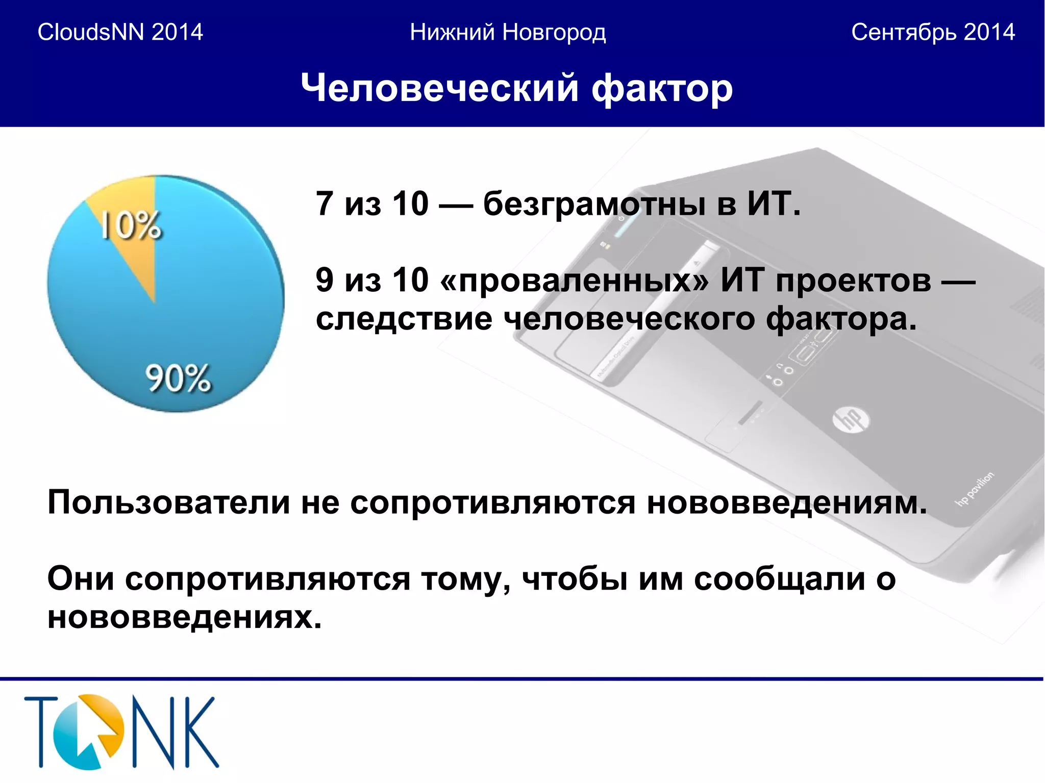 CloudsNN 2014 Нижний Новгород Сентябрь 2014 
Человеческий фактор 
7 из 10 — безграмотны в ИТ. 
9 из 10 «проваленных» ИТ проектов — 
следствие человеческого фактора. 
Пользователи не сопротивляются нововведениям. 
Они сопротивляются тому, чтобы им сообщали о 
нововведениях. 
 
