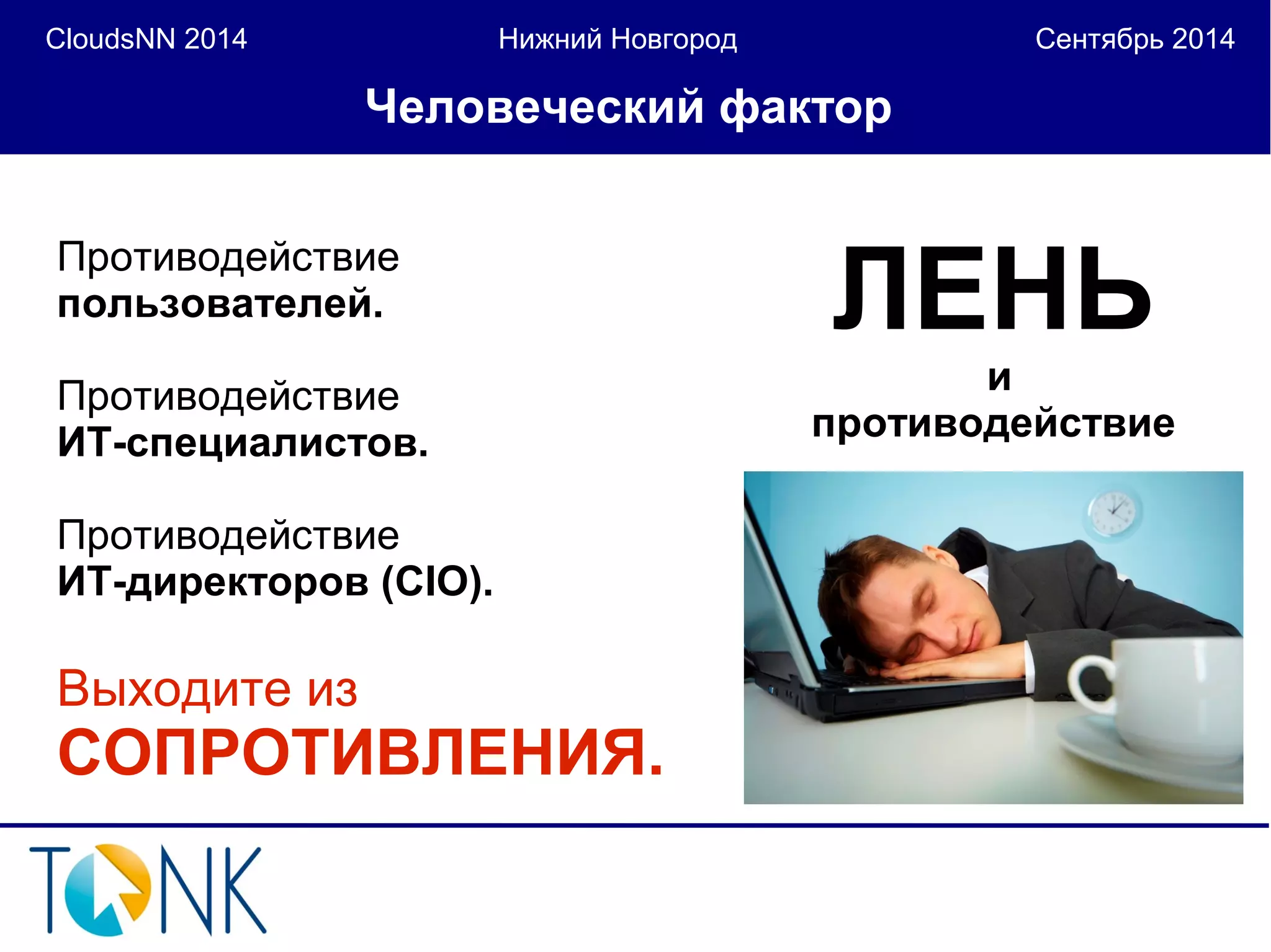 CloudsNN 2014 Нижний Новгород Сентябрь 2014 
Человеческий фактор 
ЛЕНЬ 
и 
противодействие 
Противодействие 
пользователей. 
Противодействие 
ИТ-специалистов. 
Противодействие 
ИТ-директоров (CIO). 
Выходите из 
СОПРОТИВЛЕНИЯ. 
 