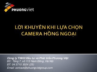 Công ty TNHH Đầu tư và Phát triển Phương Việt
ĐC: Tầng 7, số 113 Nam Đồng, Hà Nội
ĐT: 04 3715 3024 (25)
Email: contact@phuongvietgroup.com
 
