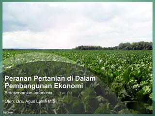 Peranan Pertanian di Dalam 
Pembangunan Ekonomi 
Perekonomian Indonesia 
Oleh: Drs. Agus Luthfi M.Si 
 