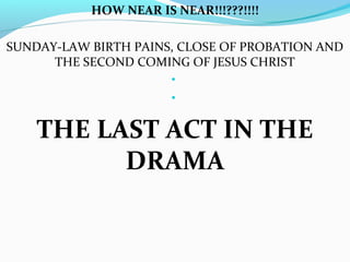 HOW NEAR IS NEAR!!!???!!!!
SUNDAY-LAW BIRTH PAINS, CLOSE OF PROBATION AND
THE SECOND COMING OF JESUS CHRIST
•
•
THE LAST ACT IN THE
DRAMA
 