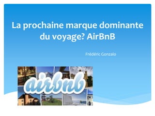 La prochaine marque dominante 
du voyage? AirBnB 
Frédéric Gonzalo 
 