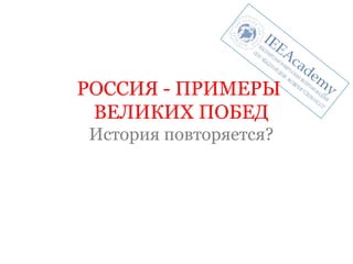 РОССИЯ - ПРИМЕРЫ 
ВЕЛИКИХ ПОБЕД 
История повторяется? 
 