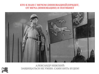 КТО К НАМ С МЕЧОМ (ИННОВАЦИЕЙ)ПРИДЕТ, 
ОТ МЕЧА (ИННОВАЦИИ) И ПОГИБНЕТ 
АЛЕКСАНДР НЕВСКИЙ: 
ЗАЩИЩАТЬСЯ НЕ УМЕЮ. САМИ БИТЬ БУДЕМ! 
 