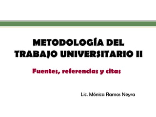 METODOLOGÍA DEL TRABAJO UNIVERSITARIO II 
Fuentes, referencias y citas 
Lic. Mónica Ramos Neyra  