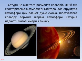 Сатурн не має того розмаїття кольорів, який ми
спостерігаємо в атмосфері Юпітера, але структура
атмосфери цих планет дуже схожа. Жовтуватого
кольору верхнім шарам атмосфери Сатурна
надають снігові хмари з аміаку.
10:57
 