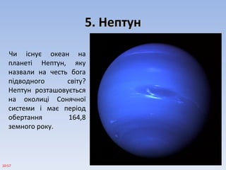 5. Нептун5. Нептун
Чи існує океан на
планеті Нептун, яку
назвали на честь бога
підводного світу?
Нептун розташовується
на околиці Сонячної
системи і має період
обертання 164,8
земного року.
10:57
 