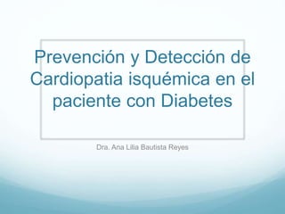 Prevención y Detección de 
Cardiopatia isquémica en el 
paciente con Diabetes 
Dra. Ana Lilia Bautista Reyes 
 