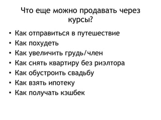 Что еще можно продавать через 
курсы? 
• Как отправиться в путешествие 
• Как похудеть 
• Как увеличить грудь/член 
• Как снять квартиру без риэлтора 
• Как обустроить свадьбу 
• Как взять ипотеку 
• Как получать кэшбек 
 