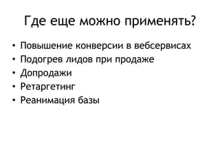 Где еще можно применять? 
• Повышение конверсии в вебсервисах 
• Подогрев лидов при продаже 
• Допродажи 
• Ретаргетинг 
• Реанимация базы 
 
