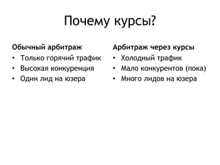 Почему курсы? 
Обычный арбитраж 
• Только горячий трафик 
• Высокая конкуренция 
• Один лид на юзера 
Арбитраж через курсы 
• Холодный трафик 
• Мало конкурентов (пока) 
• Много лидов на юзера 
 