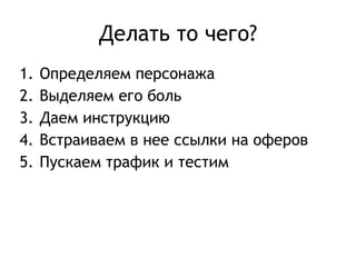 Делать то чего? 
1. Определяем персонажа 
2. Выделяем его боль 
3. Даем инструкцию 
4. Встраиваем в нее ссылки на оферов 
5. Пускаем трафик и тестим 
 
