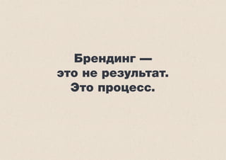 Брендинг — 
это не результат. 
Это процесс. 
 