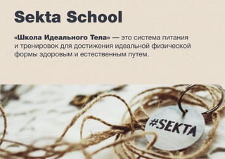 Sekta School 
«Школа Идеального Тела» — это система питания 
и тренировок для достижения идеальной физической 
формы здоровым и естественным путем. 
 