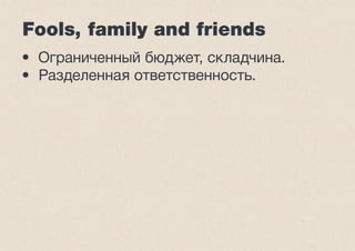 Fools, family and friends 
• Ограниченный бюджет, складчина. 
• Разделенная ответственность. 
 