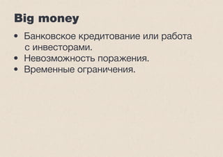 Big money 
• Банковское кредитование или работа 
с инвесторами. 
• Невозможность поражения. 
• Временные ограничения. 
 