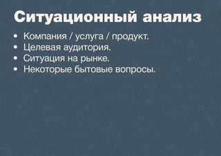 Ситуационный анализ 
• Компания / услуга / продукт. 
• Целевая аудитория. 
• Ситуация на рынке. 
• Некоторые бытовые вопросы. 
 