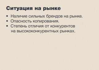 Ситуация на рынке 
• Наличие сильных брендов на рынке. 
• Опасность копирования. 
• Степень отличия от конкурентов 
на высококонкурентных рынках. 
 
