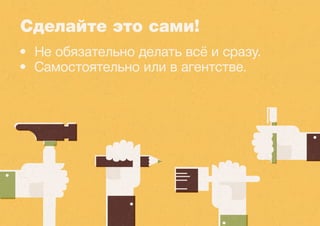 Сделайте это сами! 
• Не обязательно делать всё и сразу. 
• Самостоятельно или в агентстве. 
 