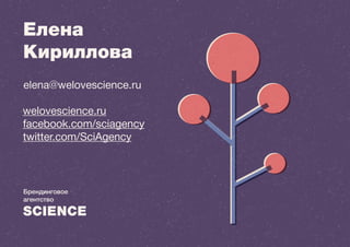 elena@welovescience.ru 
welovescience.ru 
facebook.com/sciagency 
twitter.com/SciAgency 
Елена 
Кириллова 
Брендинговое 
агентство 
