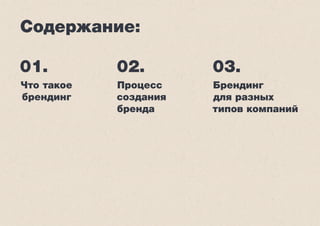 Содержание: 
01. 02. 03. 
Что такое 
брендинг 
Брендинг 
для разных 
типов компаний 
Процесс 
создания 
бренда 
 