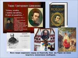 • Його твори надихали народ на боротьбу. Сам же Тарас за свою 
творчість поплатився свободою. 
 