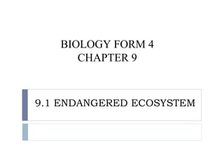 BIOLOGY FORM 4 
CHAPTER 9 
9.1 ENDANGERED ECOSYSTEM 
 