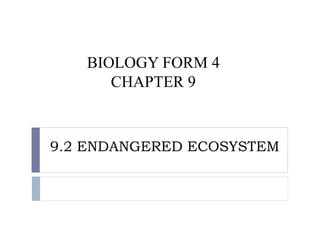 BIOLOGY FORM 4 
CHAPTER 9 
9.2 ENDANGERED ECOSYSTEM 
 