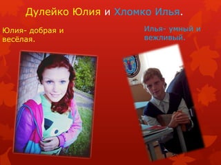 Дулейко Юлия и Хломко Илья. 
Юлия- добрая и 
весёлая. 
Илья- умный и 
вежливый. 
 