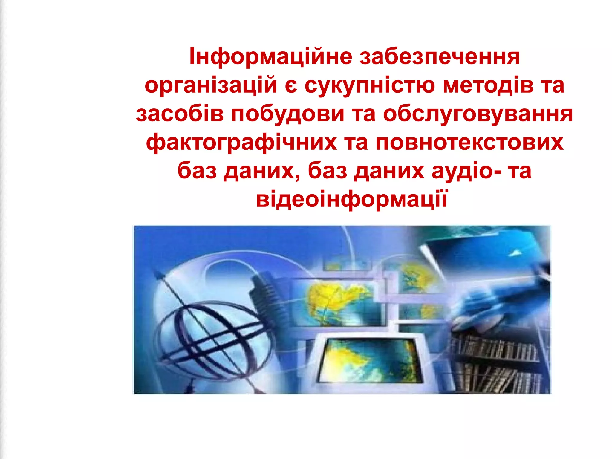 Інформаційне забезпечення 
організацій є сукупністю методів та 
засобів побудови та обслуговування 
фактографічних та повнотекстових 
баз даних, баз даних аудіо- та 
відеоінформації 
 
