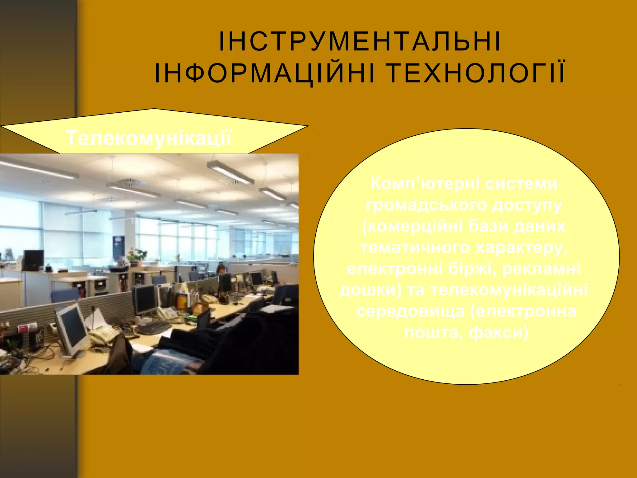 ІНСТРУМЕНТАЛЬНІ 
ІНФОРМАЦІЙНІ ТЕХНОЛОГІЇ 
Телекомунікації 
Комп’ютерні системи 
громадського доступу 
(комерційні бази даних 
тематичного характеру, 
електронні біржі, рекламні 
дошки) та телекомунікаційні 
середовища (електронна 
пошта, факси) 
 